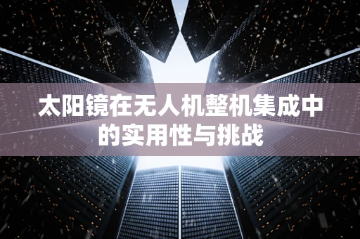 太阳镜在无人机整机集成中的实用性与挑战