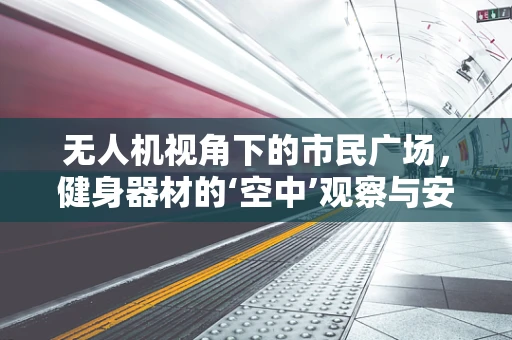 无人机视角下的市民广场，健身器材的‘空中’观察与安全挑战？