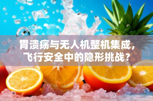 胃溃疡与无人机整机集成，飞行安全中的隐形挑战？
