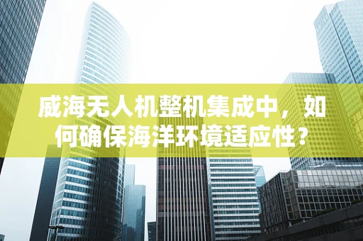 威海无人机整机集成中，如何确保海洋环境适应性？