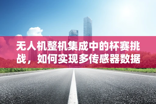 无人机整机集成中的杯赛挑战，如何实现多传感器数据融合的精准控制？