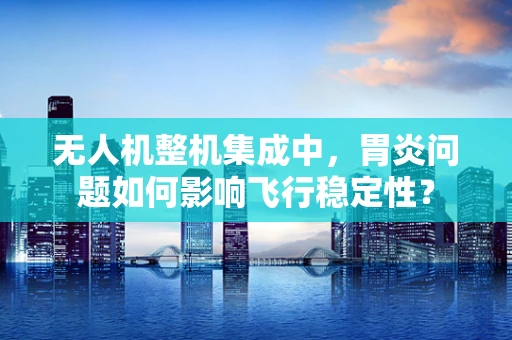 无人机整机集成中，胃炎问题如何影响飞行稳定性？
