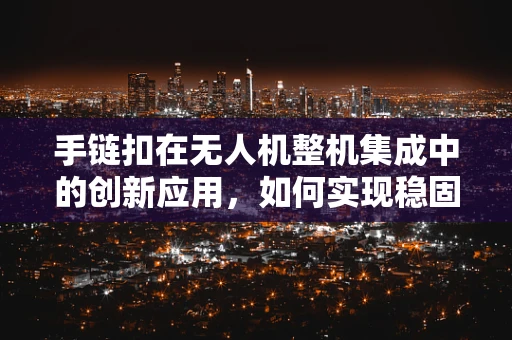手链扣在无人机整机集成中的创新应用，如何实现稳固而灵活的连接？