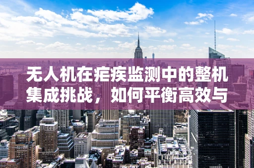 无人机在疟疾监测中的整机集成挑战，如何平衡高效与精准？
