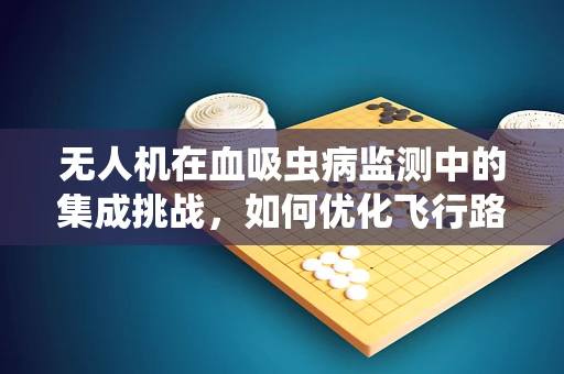无人机在血吸虫病监测中的集成挑战，如何优化飞行路径以提升样本采集效率？
