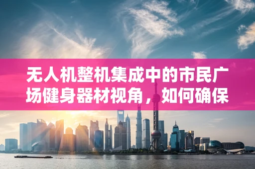 无人机整机集成中的市民广场健身器材视角，如何确保安全与和谐共存？