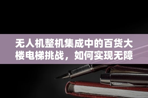 无人机整机集成中的百货大楼电梯挑战，如何实现无障碍穿越？