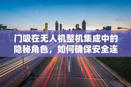 门吸在无人机整机集成中的隐秘角色，如何确保安全连接？