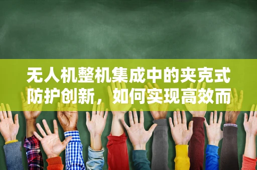 无人机整机集成中的夹克式防护创新，如何实现高效而轻量的保护？
