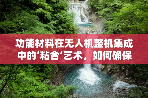 功能材料在无人机整机集成中的‘粘合’艺术，如何确保性能与耐久性的平衡？