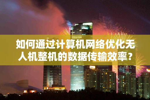 如何通过计算机网络优化无人机整机的数据传输效率？