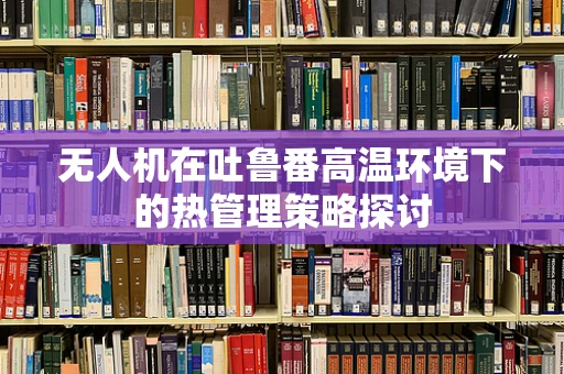 无人机在吐鲁番高温环境下的热管理策略探讨