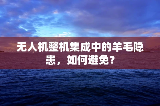无人机整机集成中的羊毛隐患，如何避免？