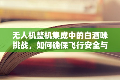 无人机整机集成中的白酒味挑战，如何确保飞行安全与酒味不扰？