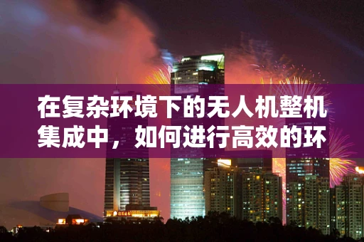 在复杂环境下的无人机整机集成中，如何进行高效的环境规划与管理？