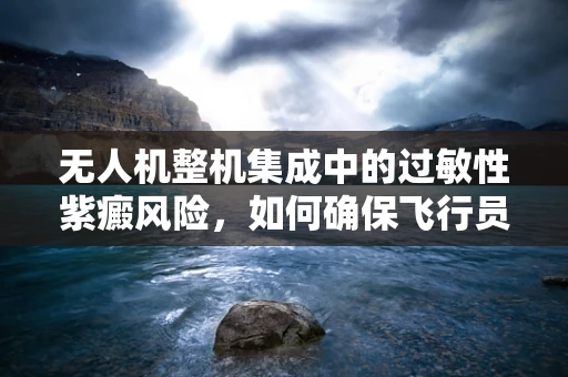 无人机整机集成中的过敏性紫癜风险，如何确保飞行员的健康安全？