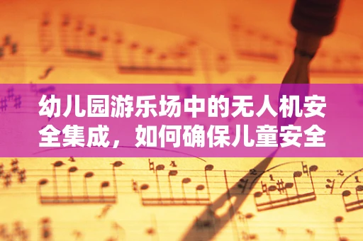 幼儿园游乐场中的无人机安全集成，如何确保儿童安全与娱乐的双重保障？