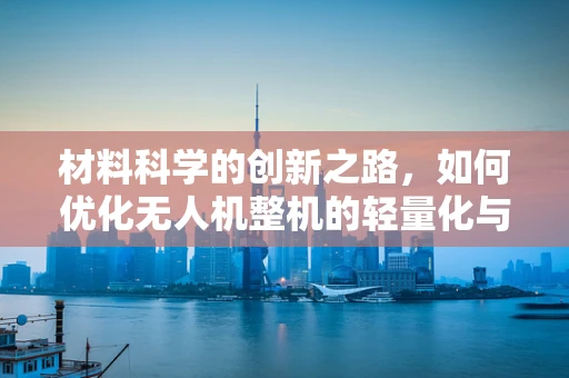 材料科学的创新之路，如何优化无人机整机的轻量化与耐用性？