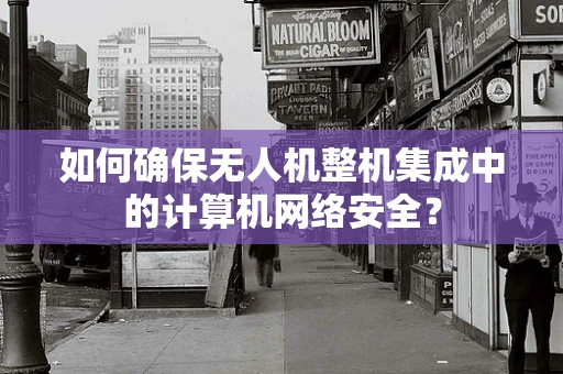 如何确保无人机整机集成中的计算机网络安全？