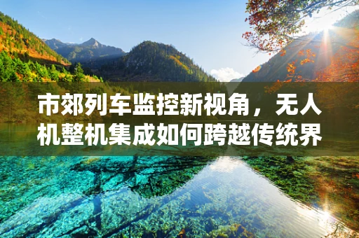 市郊列车监控新视角，无人机整机集成如何跨越传统界限？
