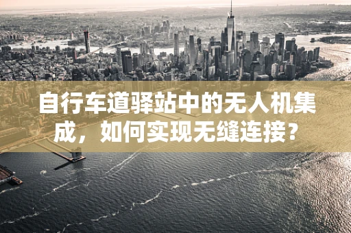 自行车道驿站中的无人机集成，如何实现无缝连接？