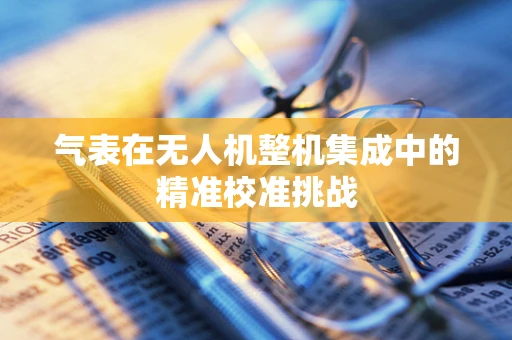 气表在无人机整机集成中的精准校准挑战