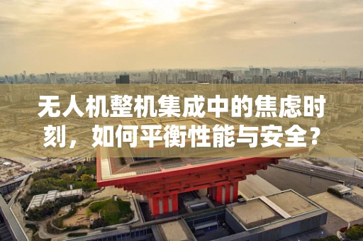 无人机整机集成中的焦虑时刻，如何平衡性能与安全？