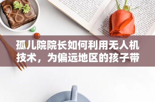孤儿院院长如何利用无人机技术，为偏远地区的孩子带来希望之光？