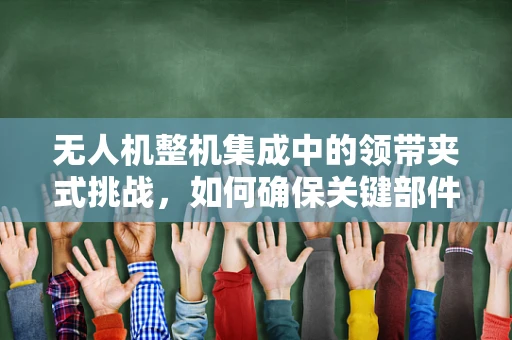 无人机整机集成中的领带夹式挑战，如何确保关键部件的精准对接？