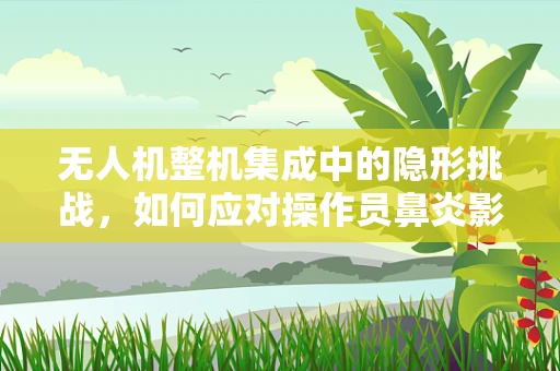 无人机整机集成中的隐形挑战，如何应对操作员鼻炎影响？