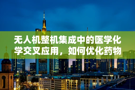 无人机整机集成中的医学化学交叉应用，如何优化药物递送效率？