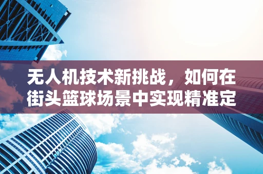 无人机技术新挑战，如何在街头篮球场景中实现精准定位与安全飞行？