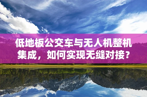 低地板公交车与无人机整机集成，如何实现无缝对接？