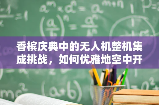 香槟庆典中的无人机整机集成挑战，如何优雅地空中开瓶？
