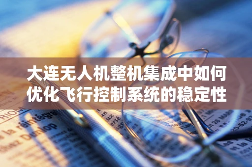 大连无人机整机集成中如何优化飞行控制系统的稳定性？