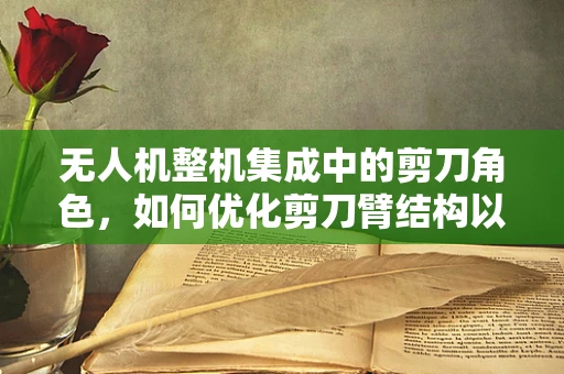无人机整机集成中的剪刀角色，如何优化剪刀臂结构以提升飞行稳定性？