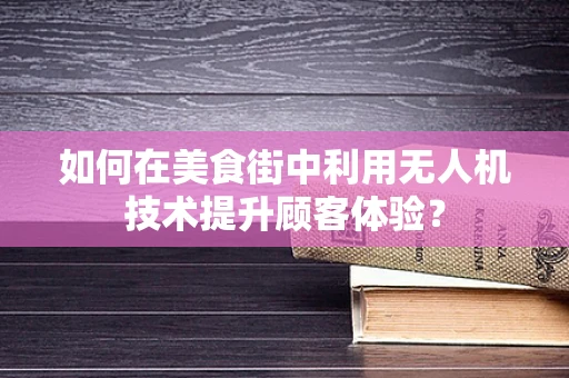 如何在美食街中利用无人机技术提升顾客体验？