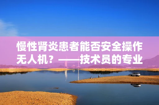 慢性肾炎患者能否安全操作无人机？——技术员的专业视角