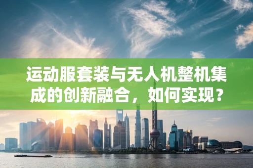 运动服套装与无人机整机集成的创新融合，如何实现？