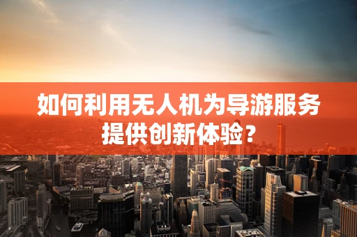 如何利用无人机为导游服务提供创新体验？