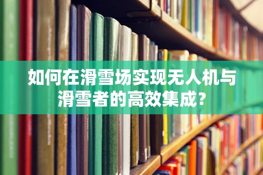 如何在滑雪场实现无人机与滑雪者的高效集成？