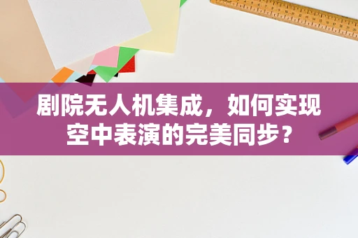 剧院无人机集成，如何实现空中表演的完美同步？