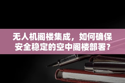 无人机阁楼集成，如何确保安全稳定的空中阁楼部署？