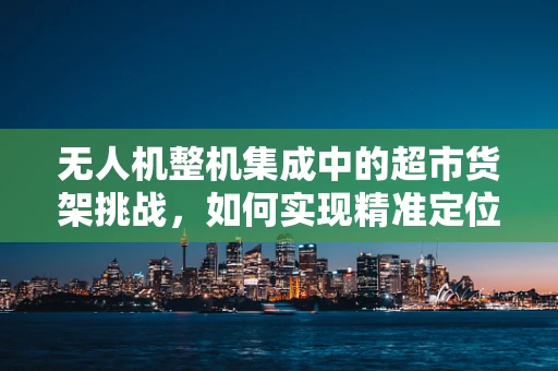 无人机整机集成中的超市货架挑战，如何实现精准定位与稳定悬停？