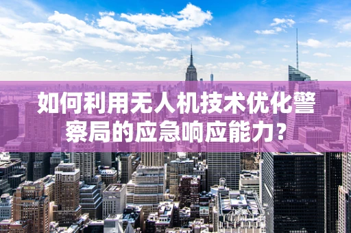如何利用无人机技术优化警察局的应急响应能力？