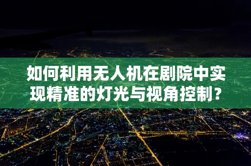 如何利用无人机在剧院中实现精准的灯光与视角控制？