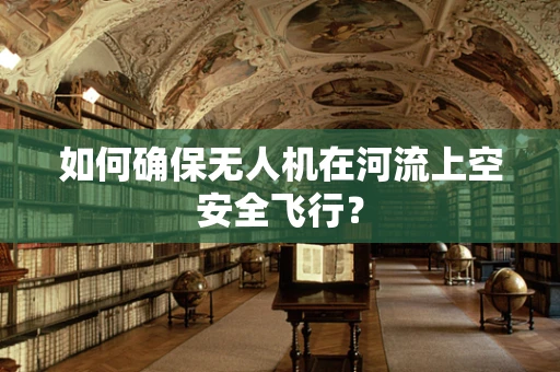 如何确保无人机在河流上空安全飞行？