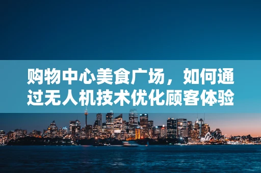购物中心美食广场，如何通过无人机技术优化顾客体验？