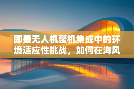 即墨无人机整机集成中的环境适应性挑战，如何在海风与潮汐中保持稳定飞行？