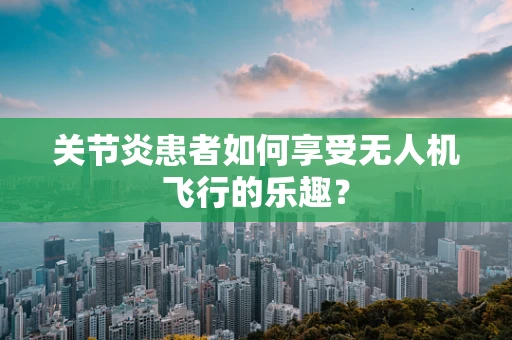 关节炎患者如何享受无人机飞行的乐趣？